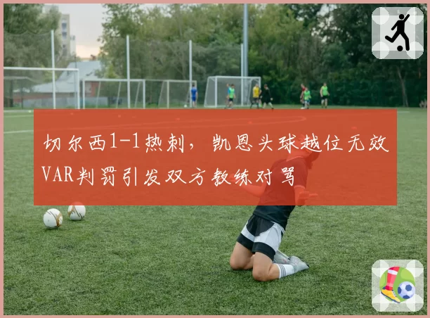 切尔西1-1热刺,凯恩头球越位无效VAR判罚引发双方教练对骂
