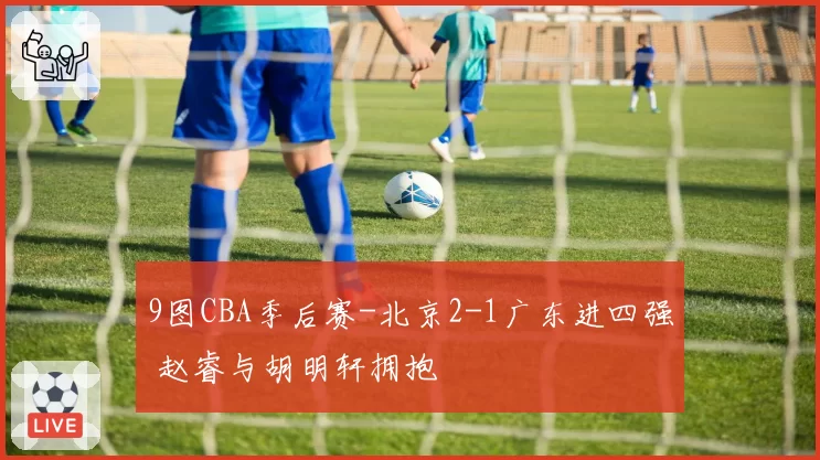 9图CBA季后赛-北京2-1广东进四强 赵睿与胡明轩拥抱
