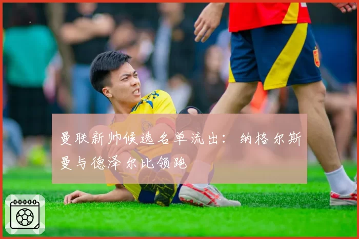 曼联新帅候选名单流出：纳格尔斯曼与德泽尔比领跑