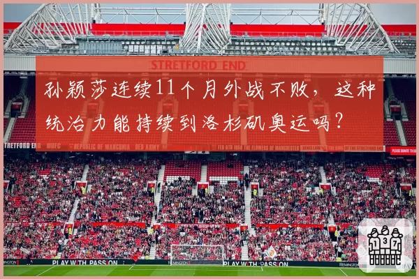 孙颖莎连续11个月外战不败,这种统治力能持续到洛杉矶奥运吗?