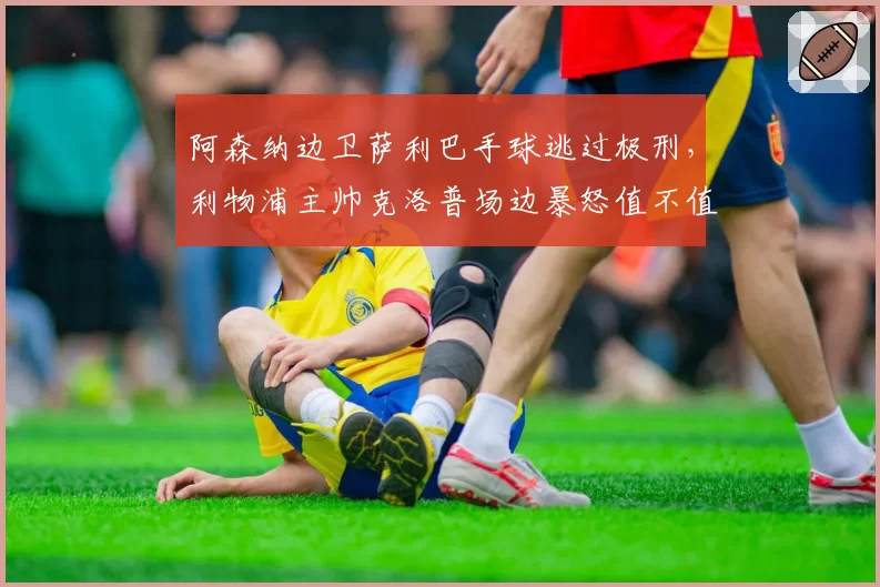 阿森纳边卫萨利巴手球逃过极刑,利物浦主帅克洛普场边暴怒值不值一张红牌?