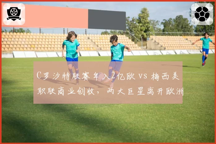 C罗沙特联赛年入2亿欧 vs 梅西美职联商业创收,两大巨星离开欧洲后的影响力差异