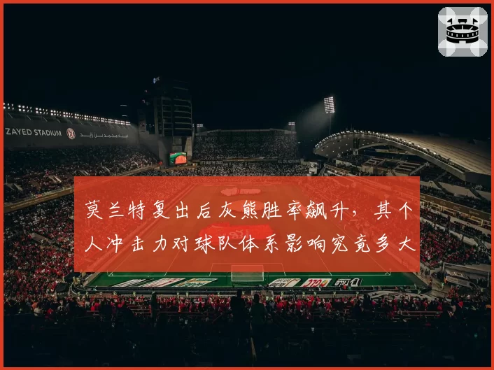 莫兰特复出后灰熊胜率飙升,其个人冲击力对球队体系影响究竟多大?