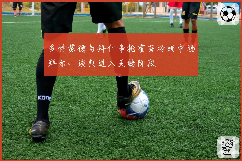 多特蒙德与拜仁争抢霍芬海姆中场拜尔，谈判进入关键阶段