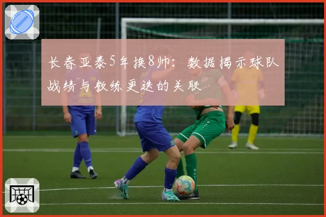长春亚泰5年换8帅：数据揭示球队战绩与教练更迭的关联