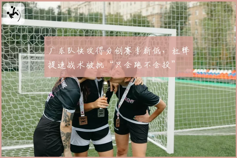 广东队快攻得分创赛季新低，杜锋提速战术被批“只会跑不会投”