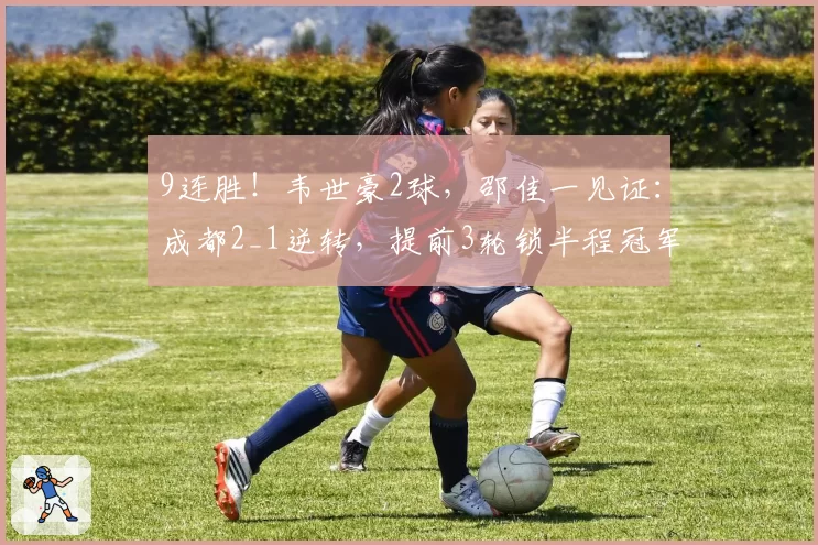9连胜！韦世豪2球，邵佳一见证：成都2_1逆转，提前3轮锁半程冠军