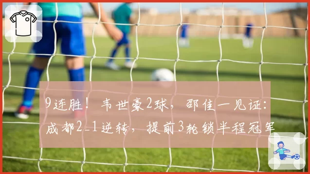 9连胜！韦世豪2球，邵佳一见证：成都2_1逆转，提前3轮锁半程冠军