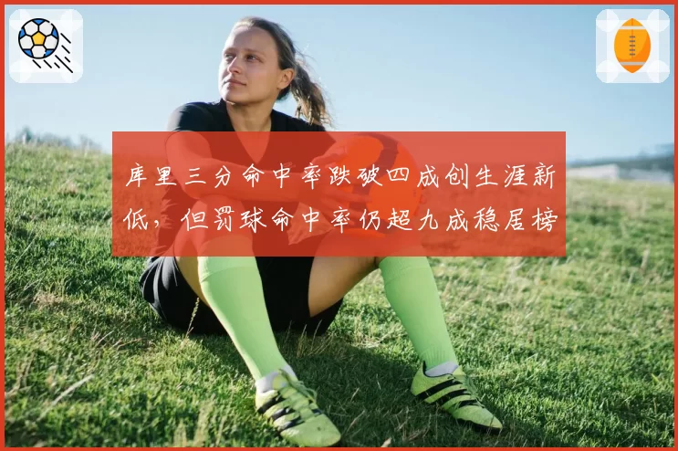 库里三分命中率跌破四成创生涯新低，但罚球命中率仍超九成稳居榜首