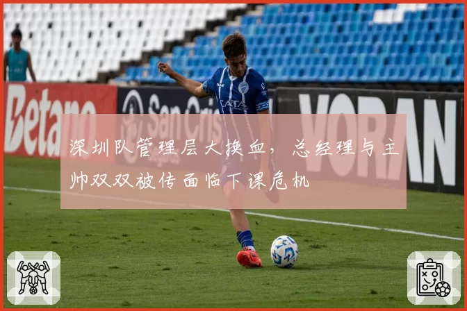 深圳队管理层大换血,总经理与主帅双双被传面临下课危机
