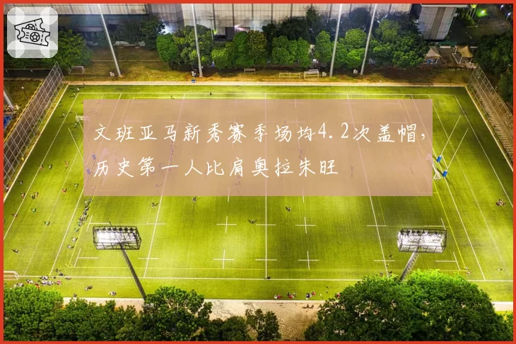 文班亚马新秀赛季场均4.2次盖帽，历史第一人比肩奥拉朱旺