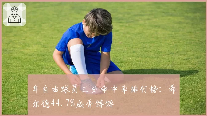 年自由球员三分命中率排行榜：希尔德44.7%成香饽饽