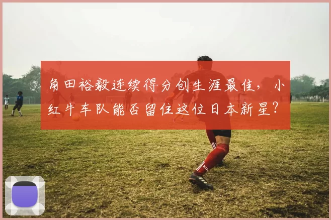 角田裕毅连续得分创生涯最佳，小红牛车队能否留住这位日本新星？