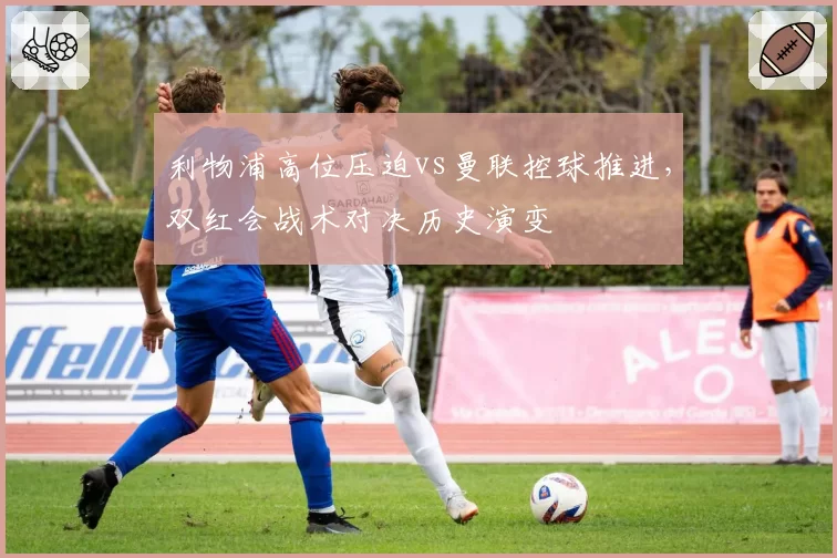 利物浦高位压迫vs曼联控球推进,双红会战术对决历史演变