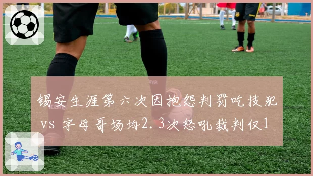 锡安生涯第六次因抱怨判罚吃技犯 vs 字母哥场均2.3次怒吼裁判仅1T:体型偏见实证
