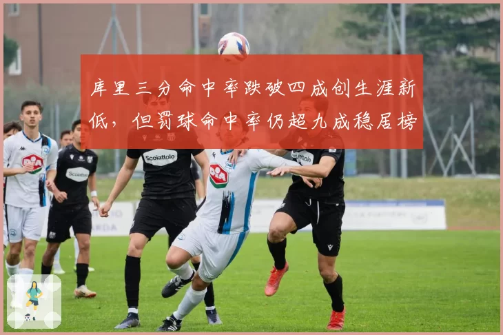 库里三分命中率跌破四成创生涯新低，但罚球命中率仍超九成稳居榜首