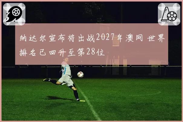纳达尔宣布将出战2027年澳网 世界排名已回升至第28位