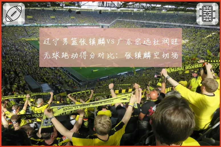 辽宁男篮张镇麟vs广东宏远杜润旺无球跑动得分对比：张镇麟空切场均8.2分，杜润旺定点三分场均6.5分