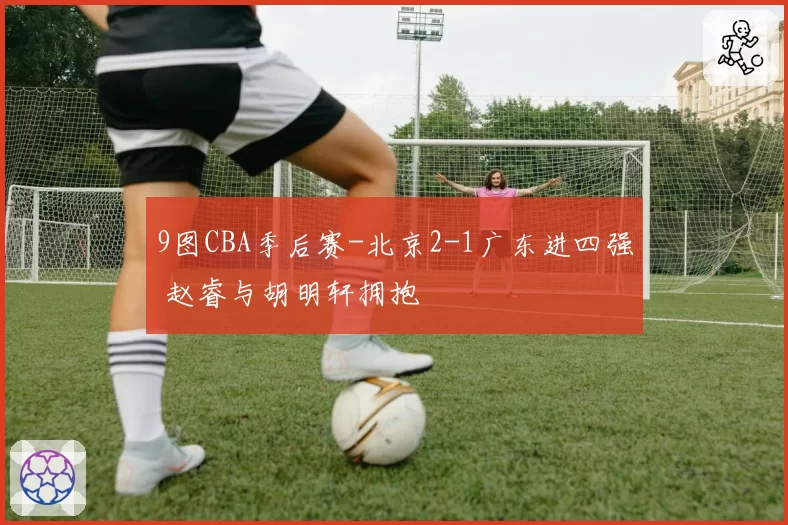 9图CBA季后赛-北京2-1广东进四强 赵睿与胡明轩拥抱