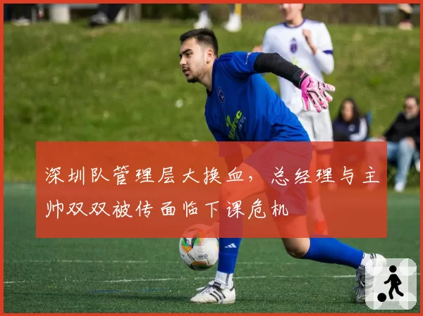 深圳队管理层大换血,总经理与主帅双双被传面临下课危机