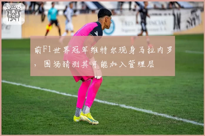 前F1世界冠军维特尔现身马拉内罗，围场猜测其可能加入管理层