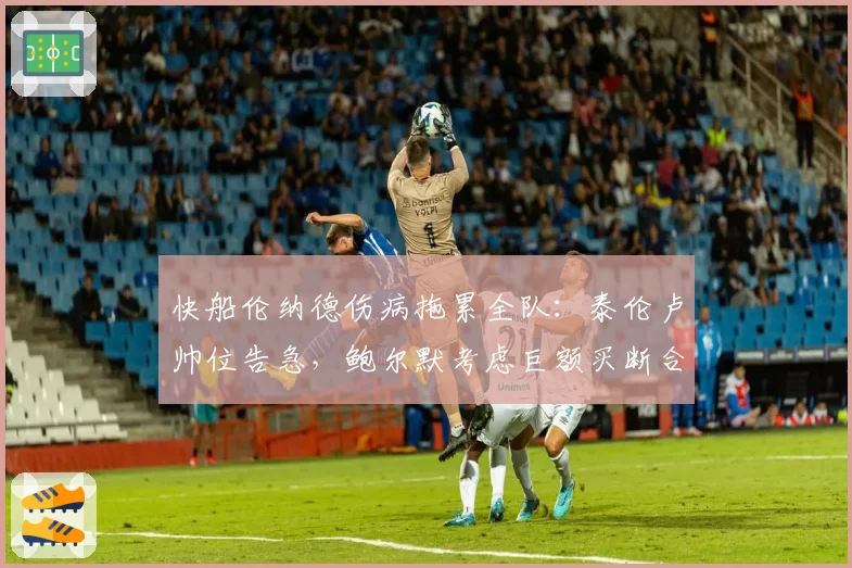 快船伦纳德伤病拖累全队：泰伦卢帅位告急，鲍尔默考虑巨额买断合同
