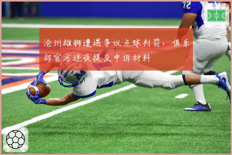 沧州雄狮遭遇争议点球判罚，俱乐部官方连夜提交申诉材料