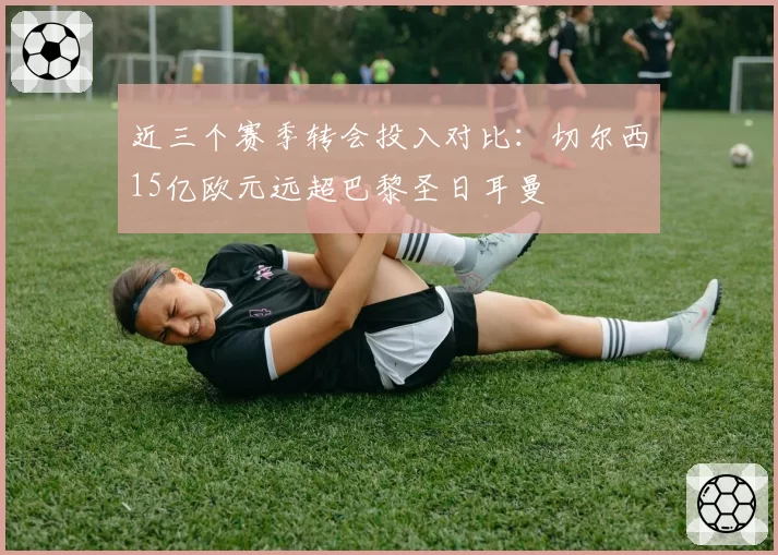 近三个赛季转会投入对比：切尔西15亿欧元远超巴黎圣日耳曼