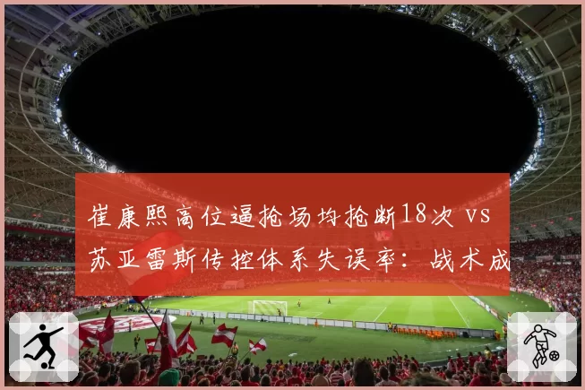 崔康熙高位逼抢场均抢断18次 vs 苏亚雷斯传控体系失误率:战术成败对比