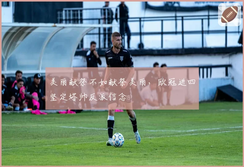 美丽献祭不如献祭美丽，欧冠进四坚定塔帅反派信念