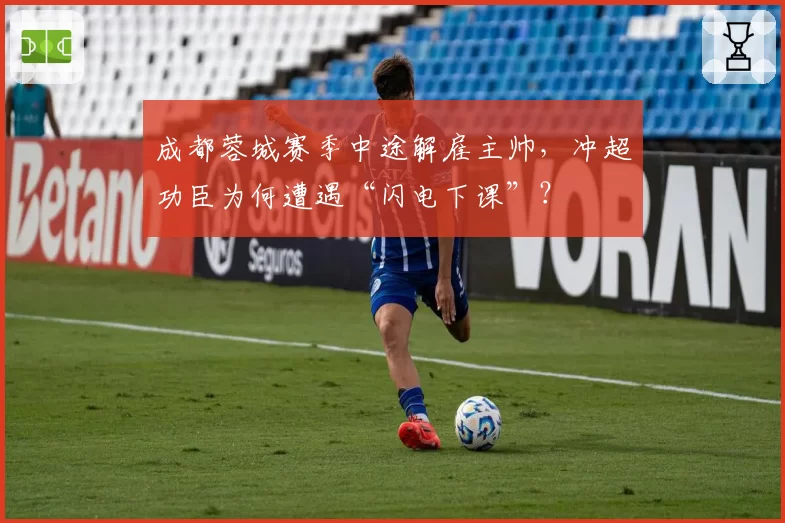 成都蓉城赛季中途解雇主帅，冲超功臣为何遭遇“闪电下课”？