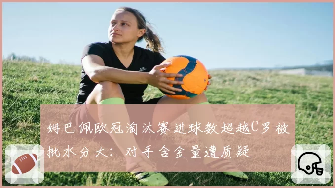 姆巴佩欧冠淘汰赛进球数超越C罗被批水分大:对手含金量遭质疑