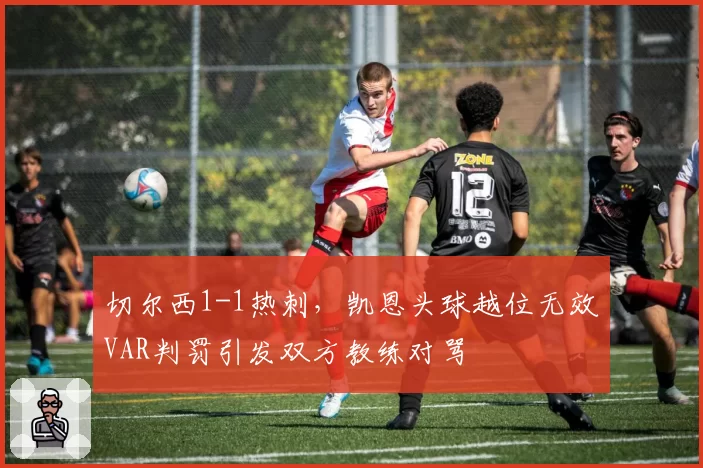 切尔西1-1热刺,凯恩头球越位无效VAR判罚引发双方教练对骂