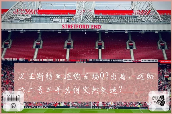 皮亚斯特里连续五场Q3出局,迈凯伦二号车手为何突然失速?