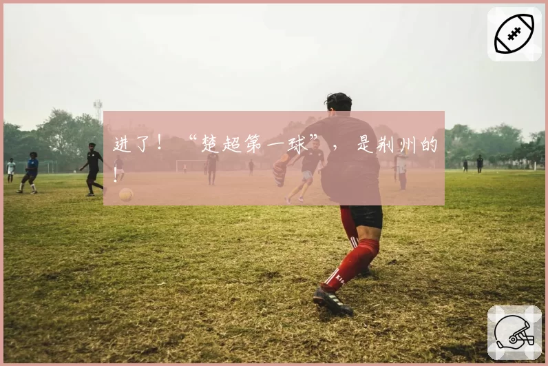 进了！“楚超第一球”，是荆州的！