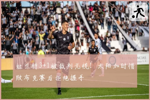 杜兰特3+1被裁判无视！太阳加时惜败布克赛后拒绝握手