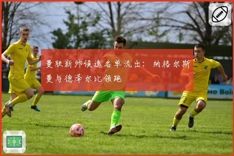 曼联新帅候选名单流出：纳格尔斯曼与德泽尔比领跑