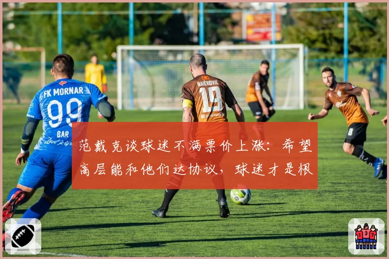 范戴克谈球迷不满票价上涨：希望高层能和他们达协议，球迷才是根