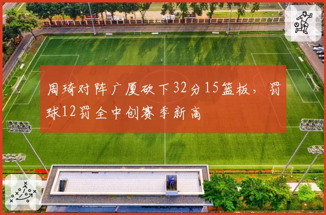 周琦对阵广厦砍下32分15篮板，罚球12罚全中创赛季新高