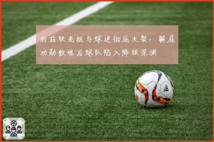 利兹联老板与球迷彻底决裂,解雇功勋教练后球队陷入降级深渊