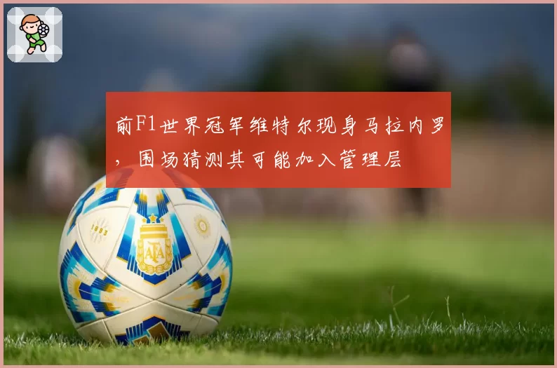 前F1世界冠军维特尔现身马拉内罗，围场猜测其可能加入管理层