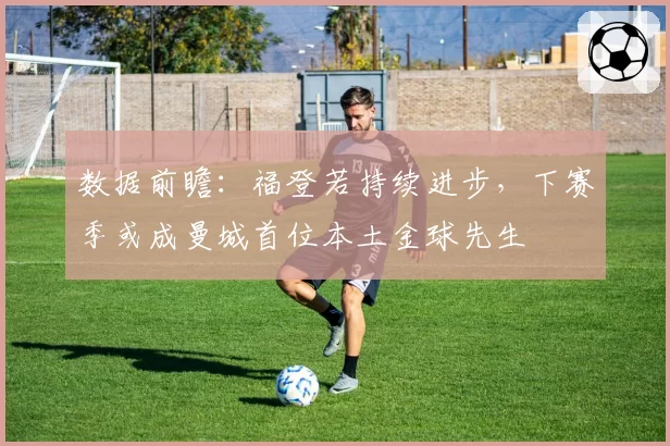 数据前瞻：福登若持续进步，下赛季或成曼城首位本土金球先生