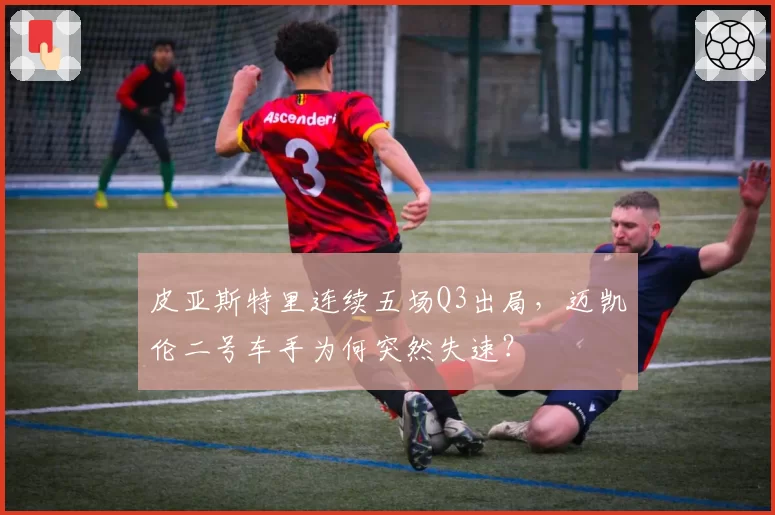 皮亚斯特里连续五场Q3出局,迈凯伦二号车手为何突然失速?