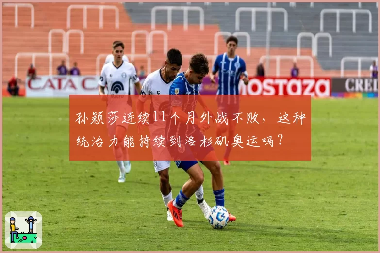 孙颖莎连续11个月外战不败，这种统治力能持续到洛杉矶奥运吗？
