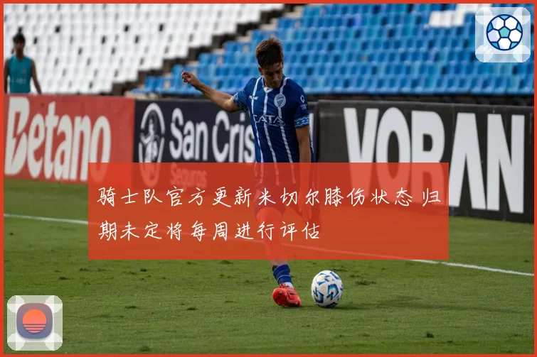 骑士队官方更新米切尔膝伤状态 归期未定将每周进行评估