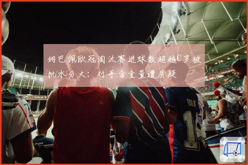 姆巴佩欧冠淘汰赛进球数超越C罗被批水分大:对手含金量遭质疑